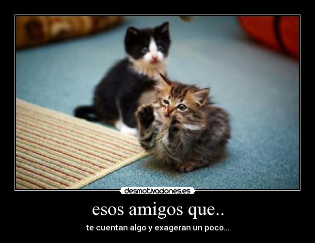 esos amigos que.. - te cuentan algo y exageran un poco...