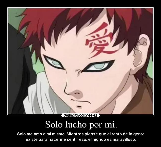 Solo lucho por mi. - Solo me amo a mi mismo. Mientras piense que el resto de la gente
existe para hacerme sentir eso, el mundo es maravilloso.