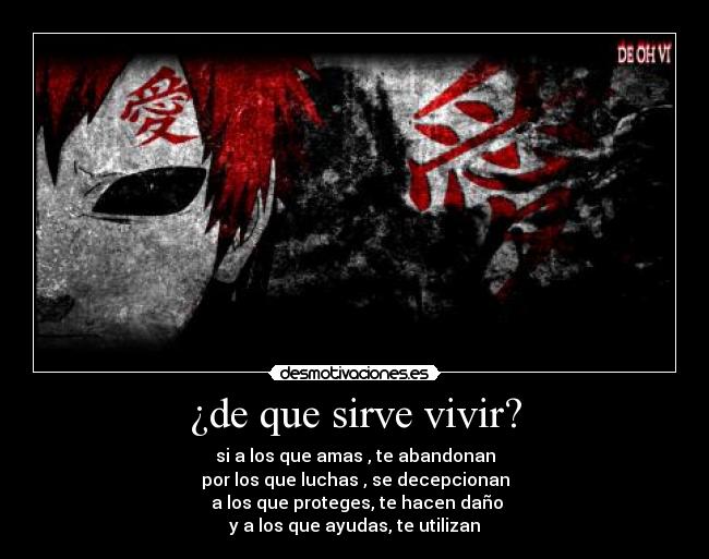 ¿de que sirve vivir? - si a los que amas , te abandonan
por los que luchas , se decepcionan
a los que proteges, te hacen daño
y a los que ayudas, te utilizan