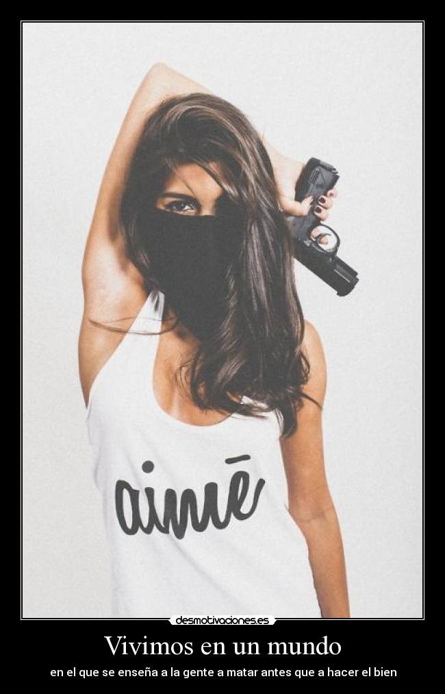 Vivimos en un mundo - en el que se enseña a la gente a matar antes que a hacer el bien