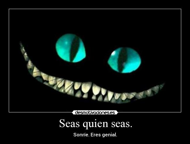 Seas quien seas. - Sonríe. Eres genial.