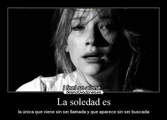 La soledad es - la única que viene sin ser llamada y que aparece sin ser buscada