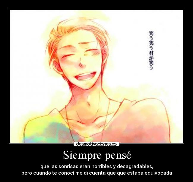 Siempre pensé - que las sonrisas eran horribles y desagradables,
pero cuando te conocí me di cuenta que que estaba equivocada