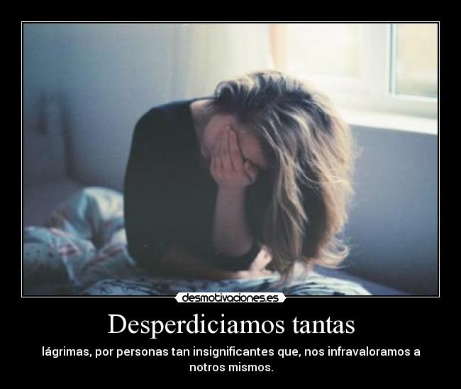 Desperdiciamos tantas - lágrimas, por personas tan insignificantes que, nos infravaloramos a notros mismos.