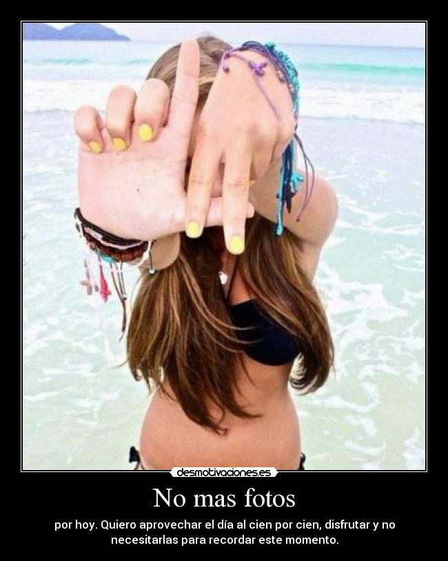 No mas fotos - por hoy. Quiero aprovechar el día al cien por cien, disfrutar y no
necesitarlas para recordar este momento.