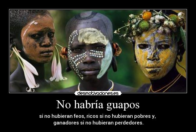 No habría guapos - si no hubieran feos, ricos si no hubieran pobres y,
ganadores si no hubieran perdedores.