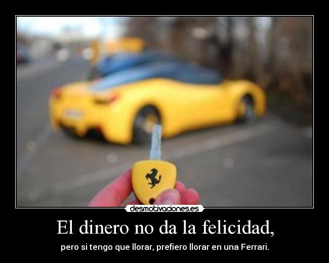 El dinero no da la felicidad, - pero si tengo que llorar, prefiero llorar en una Ferrari.