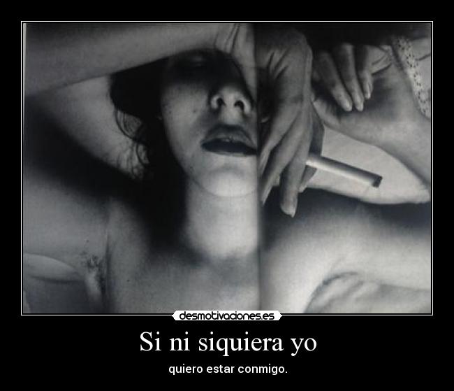 Si ni siquiera yo - quiero estar conmigo.