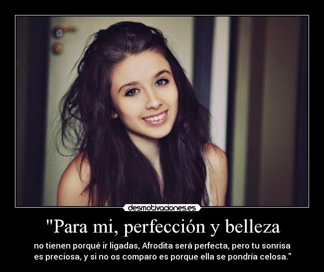 Para mi, perfección y belleza - no tienen porqué ir ligadas, Afrodita será perfecta, pero tu sonrisa
es preciosa, y si no os comparo es porque ella se pondría celosa.