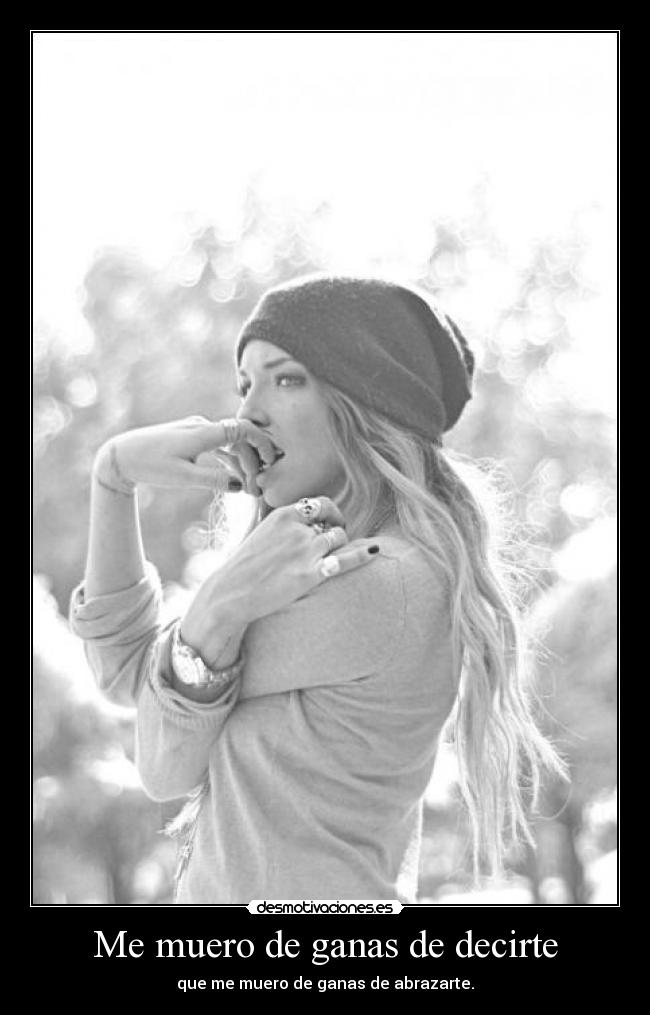 Me muero de ganas de decirte - que me muero de ganas de abrazarte.