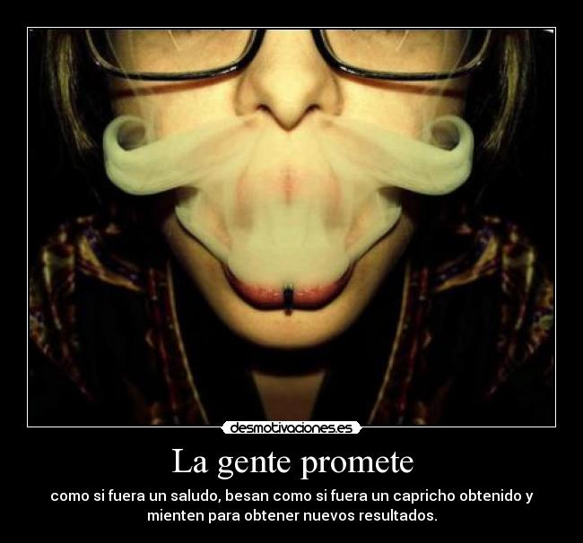 La gente promete - como si fuera un saludo, besan como si fuera un capricho obtenido y
mienten para obtener nuevos resultados.