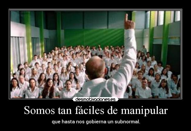 Somos tan fáciles de manipular - que hasta nos gobierna un subnormal.