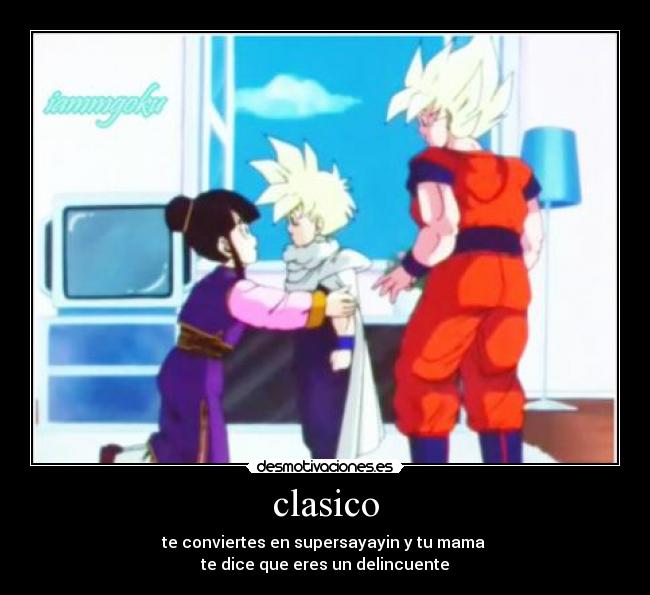 clasico - te conviertes en supersayayin y tu mama
te dice que eres un delincuente