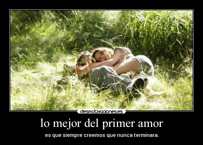 lo mejor del primer amor - es que siempre creemos que nunca terminara.