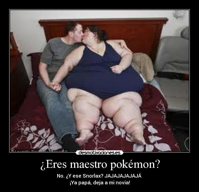 ¿Eres maestro pokémon? - No. ¿Y ese Snorlax? JAJAJAJAJAJÁ
¡Ya papá, deja a mi novia!