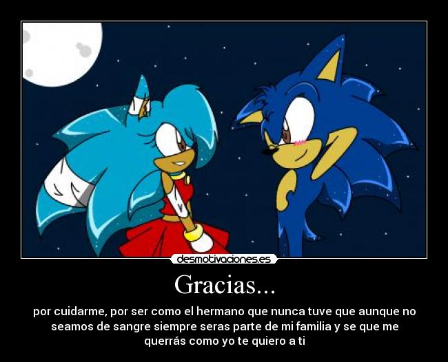 Gracias... - por cuidarme, por ser como el hermano que nunca tuve que aunque no
seamos de sangre siempre seras parte de mi familia y se que me
querrás como yo te quiero a ti