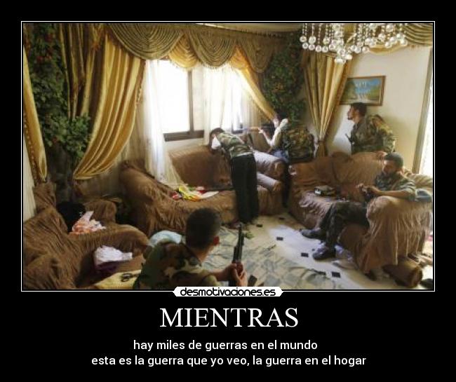 MIENTRAS - hay miles de guerras en el mundo
esta es la guerra que yo veo, la guerra en el hogar