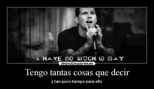 Tengo tantas cosas que decir - y tan poco tiempo para ello.