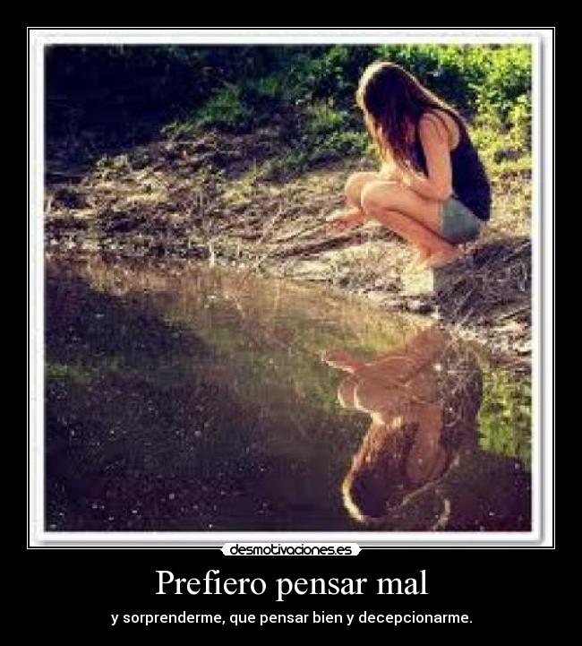 Prefiero pensar mal - y sorprenderme, que pensar bien y decepcionarme.