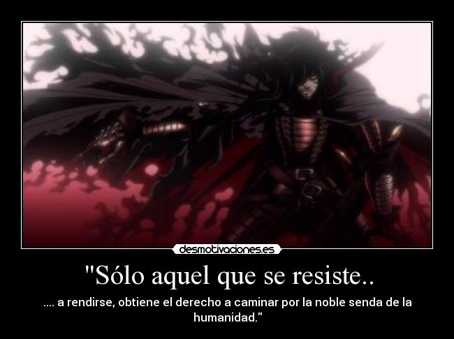 Sólo aquel que se resiste.. - .... a rendirse, obtiene el derecho a caminar por la noble senda de la humanidad.