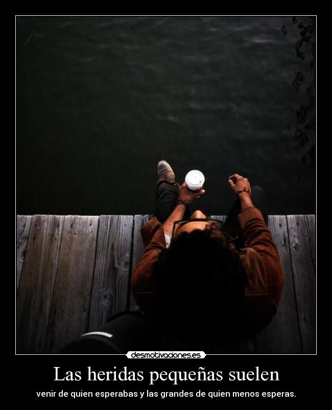 Las heridas pequeñas suelen - venir de quien esperabas y las grandes de quien menos esperas.