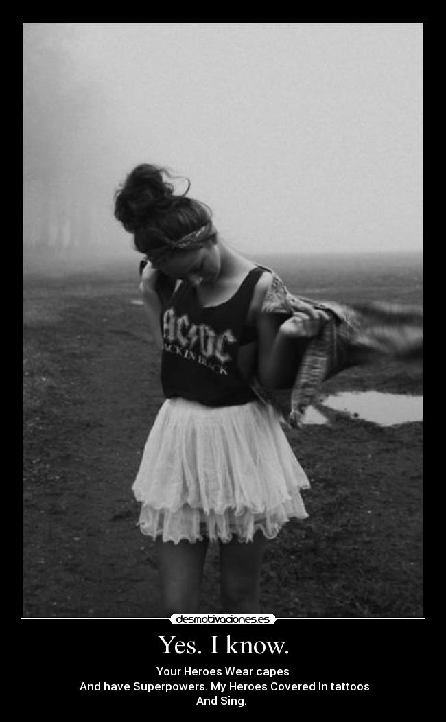 Yes. I know. - Your Heroes Wear capes
And have Superpowers. My Heroes Covered In tattoos
And Sing. ♥
