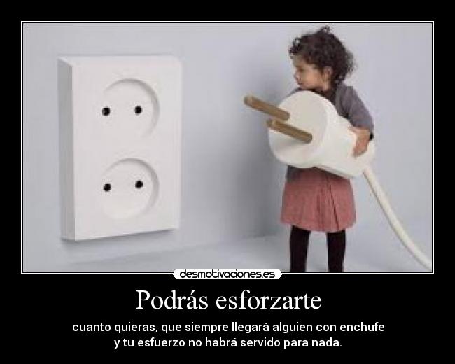 Podrás esforzarte - cuanto quieras, que siempre llegará alguien con enchufe
y tu esfuerzo no habrá servido para nada.