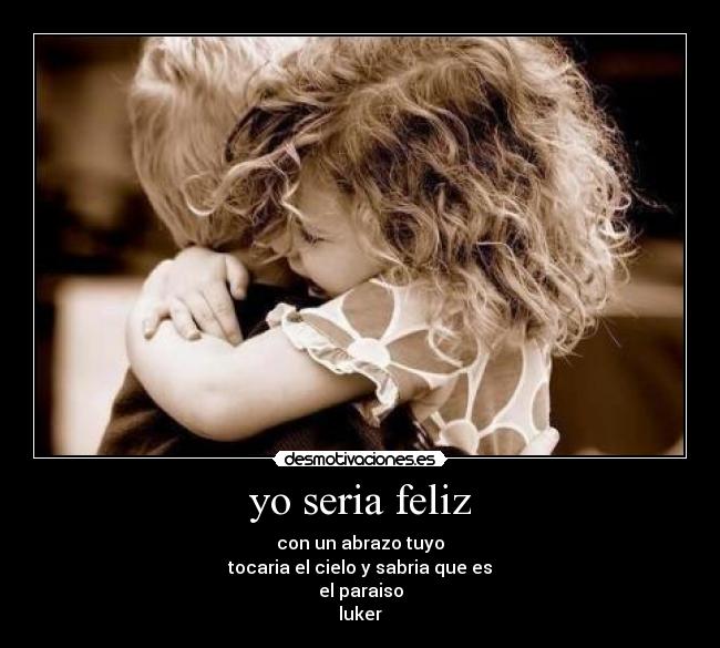 yo seria feliz - con un abrazo tuyo
tocaria el cielo y sabria que es
el paraiso
luker