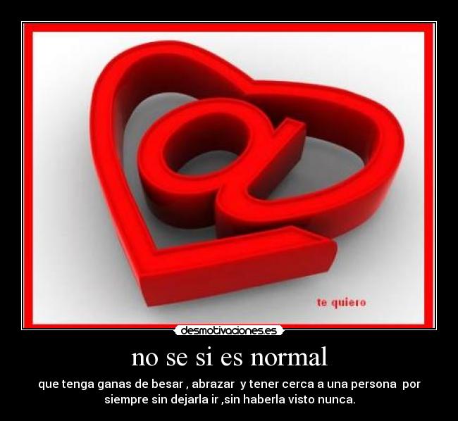 no se si es normal - que tenga ganas de besar , abrazar  y tener cerca a una persona  por
siempre sin dejarla ir ,sin haberla visto nunca.