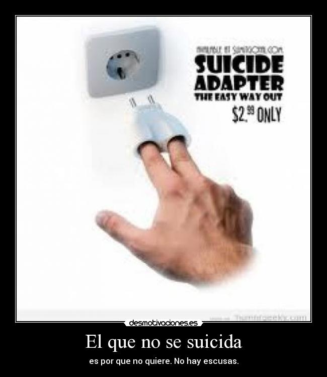 El que no se suicida - es por que no quiere. No hay escusas.