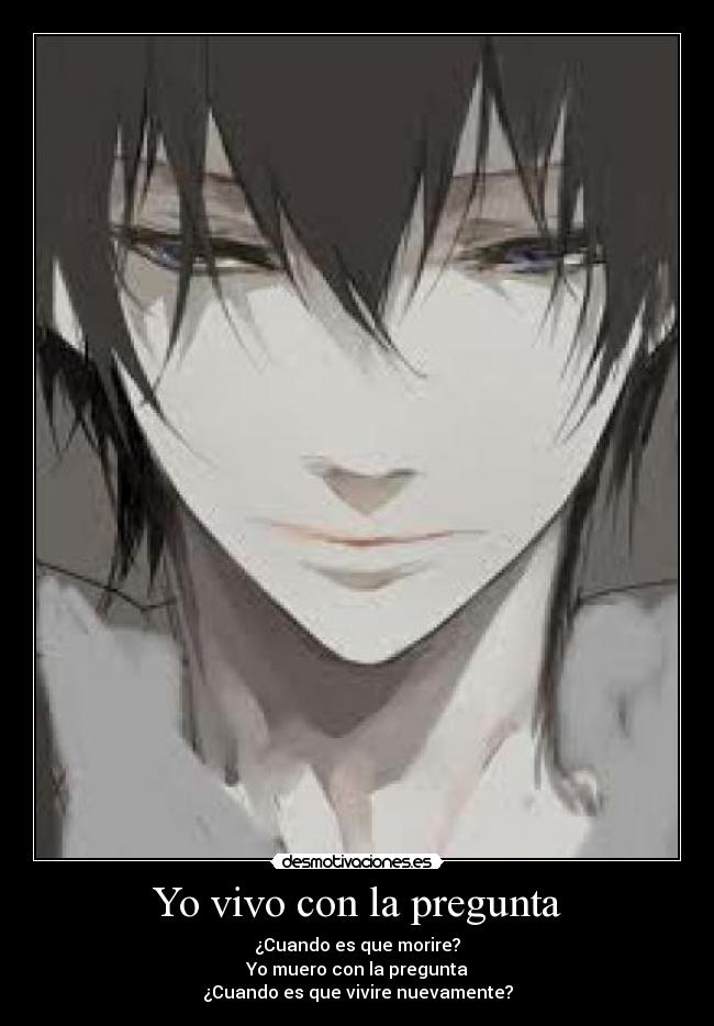 Yo vivo con la pregunta - ¿Cuando es que morire?
Yo muero con la pregunta
¿Cuando es que vivire nuevamente?