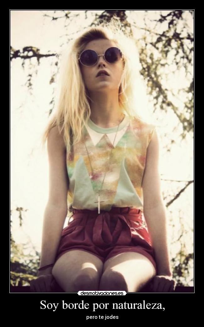 Soy borde por naturaleza, - pero te jodes