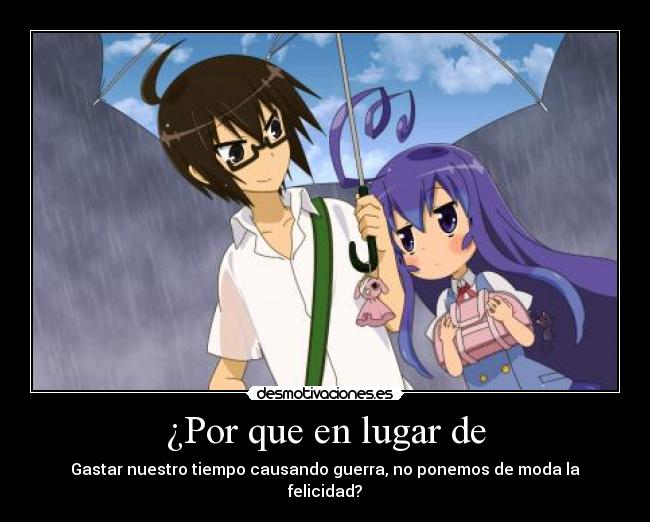 ¿Por que en lugar de - Gastar nuestro tiempo causando guerra, no ponemos de moda la felicidad?