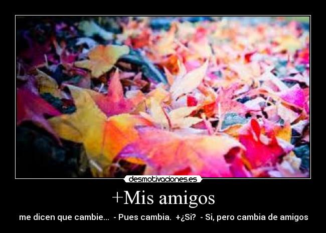 +Mis amigos - me dicen que cambie... - Pues cambia. +¿Si? - Si, pero cambia de amigos