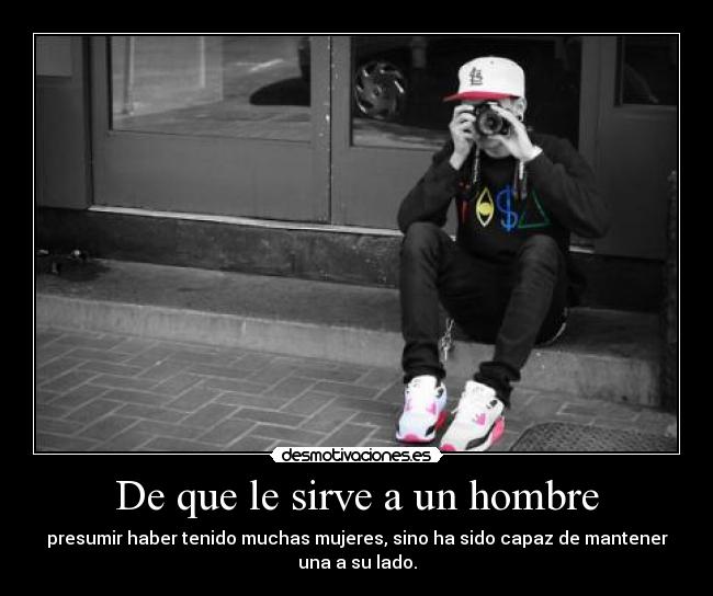 De que le sirve a un hombre - presumir haber tenido muchas mujeres, sino ha sido capaz de mantener
una a su lado.
