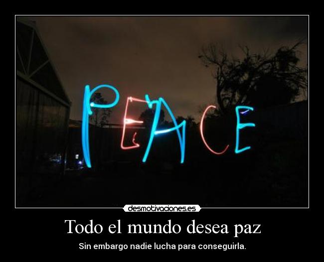 Todo el mundo desea paz - Sin embargo nadie lucha para conseguirla.