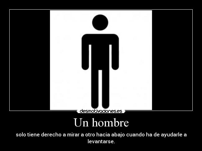 Un hombre - solo tiene derecho a mirar a otro hacia abajo cuando ha de ayudarle a levantarse.