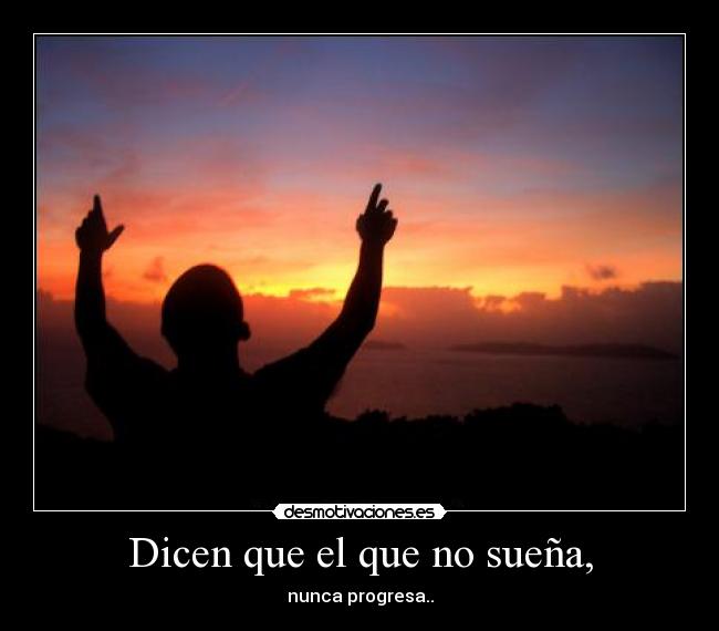 Dicen que el que no sueña, - nunca progresa..