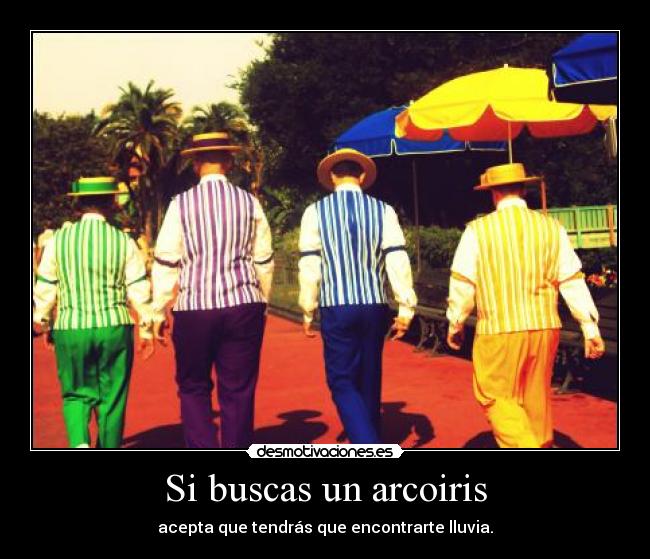 Si buscas un arcoiris - acepta que tendrás que encontrarte lluvia.