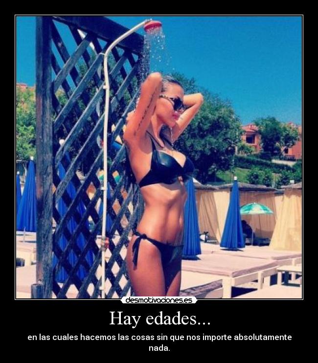 Hay edades... - en las cuales hacemos las cosas sin que nos importe absolutamente nada.