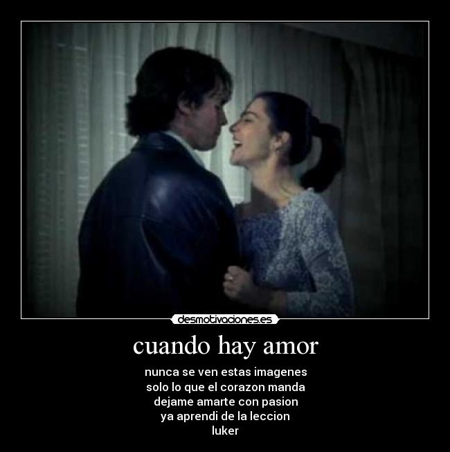 cuando hay amor - nunca se ven estas imagenes
solo lo que el corazon manda
dejame amarte con pasion
ya aprendi de la leccion
luker