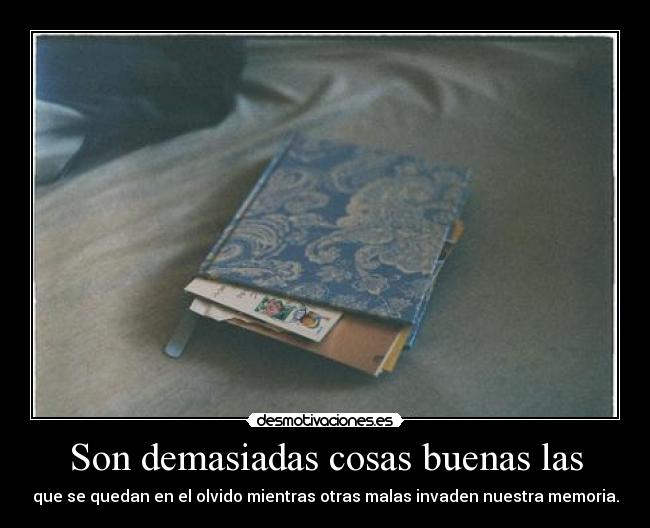 Son demasiadas cosas buenas las - que se quedan en el olvido mientras otras malas invaden nuestra memoria.