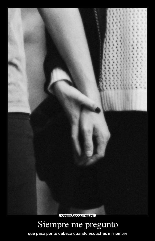 Siempre me pregunto - qué pasa por tu cabeza cuando escuchas mi nombre