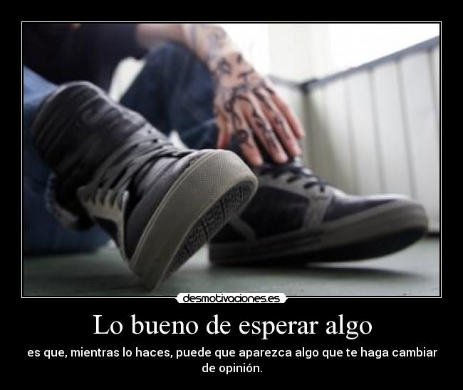 Lo bueno de esperar algo - es que, mientras lo haces, puede que aparezca algo que te haga cambiar de opinión.