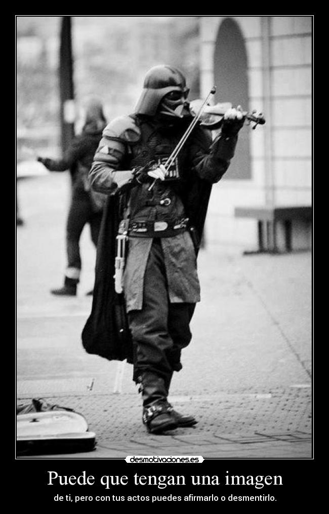 Puede que tengan una imagen - de ti, pero con tus actos puedes afirmarlo o desmentirlo.