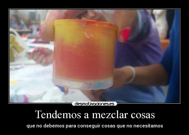 Tendemos a mezclar cosas - que no debemos para conseguir cosas que no necesitamos