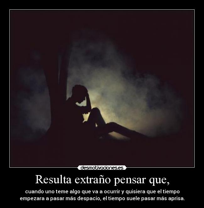 Resulta extraño pensar que, - cuando uno teme algo que va a ocurrir y quisiera que el tiempo
empezara a pasar más despacio, el tiempo suele pasar más aprisa.