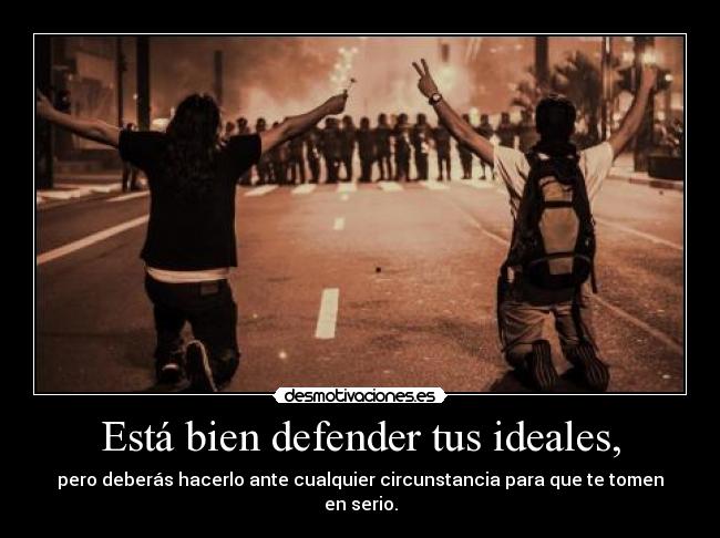 Está bien defender tus ideales, - pero deberás hacerlo ante cualquier circunstancia para que te tomen en serio.