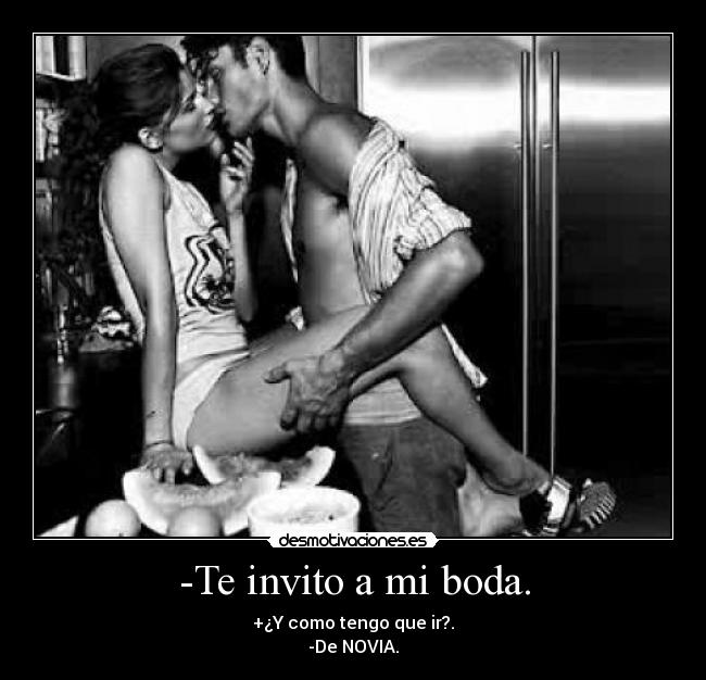 -Te invito a mi boda. - +¿Y como tengo que ir?.
-De NOVIA.