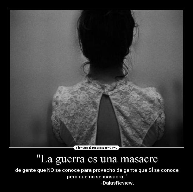La guerra es una masacre - de gente que NO se conoce para provecho de gente que SÍ se conoce
pero que no se masacra.
                                   -DalasReview.